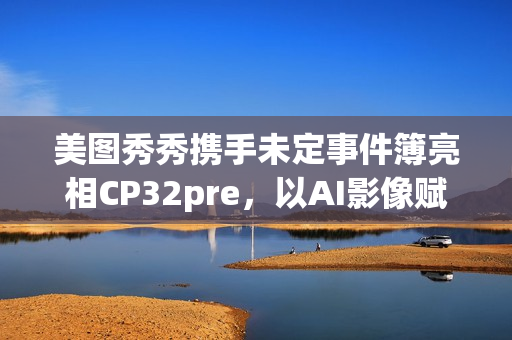 美图秀秀携手未定事件簿亮相CP32pre，以AI影像赋能二次元“蜜月打卡”(美图秀秀了解一下)