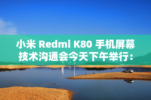 小米 Redmi K80 手机屏幕技术沟通会今天下午举行：联合中山大学中山眼科中心、TCL 华星打造