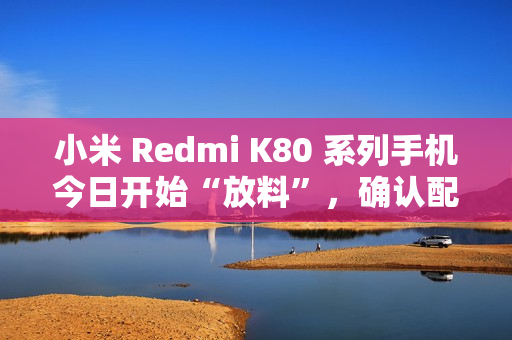 小米 Redmi K80 系列手机今日开始“放料”，确认配备国产 2K 屏