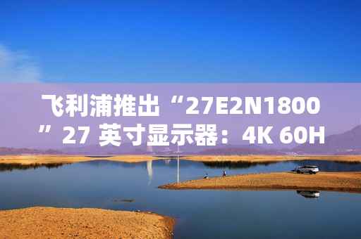 飞利浦推出“27E2N1800”27 英寸显示器：4K 60Hz，1089 元