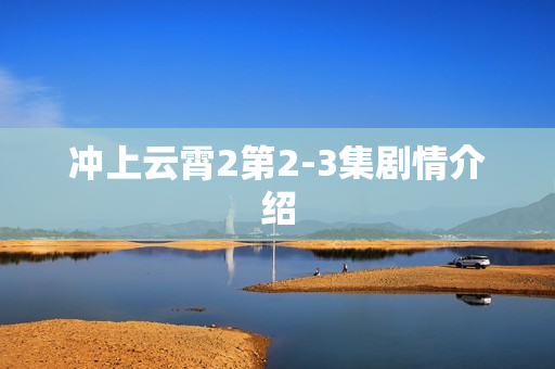 冲上云霄2第2-3集剧情介绍