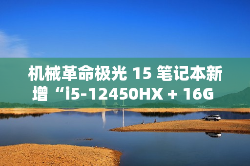 机械革命极光 15 笔记本新增“i5-12450HX + 16G + 512G + RTX4050”版本，5099 元