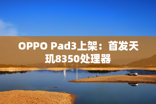 OPPO Pad3上架：首发天玑8350处理器