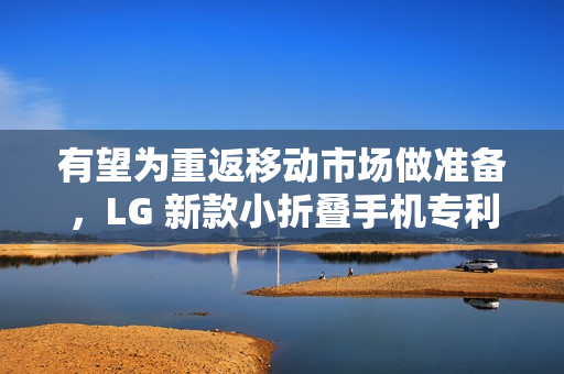 有望为重返移动市场做准备，LG 新款小折叠手机专利在美获批