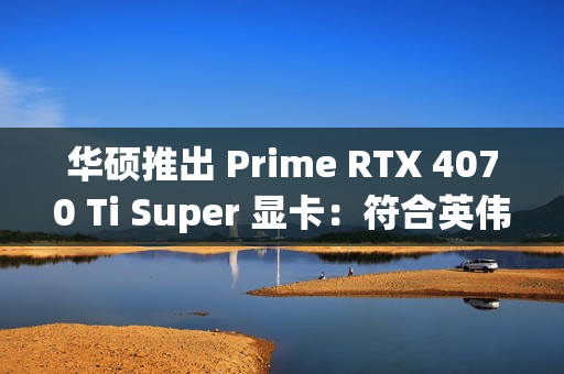 华硕推出 Prime RTX 4070 Ti Super 显卡：符合英伟达 RTX SFF Ready 规范、OC 频率 2640MHz