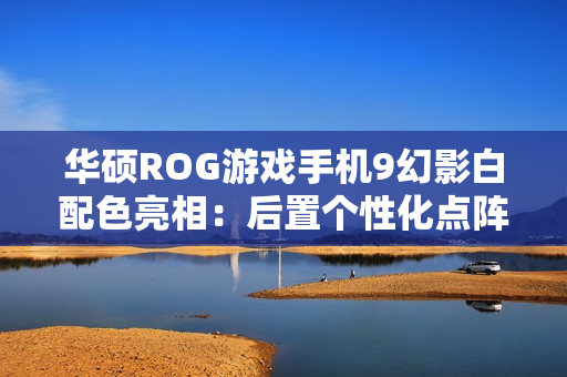 华硕ROG游戏手机9幻影白配色亮相：后置个性化点阵LED，11月19日发布