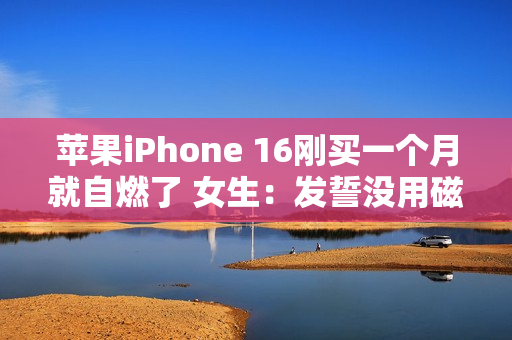 苹果iPhone 16刚买一个月就自燃了 女生：发誓没用磁吸充电器