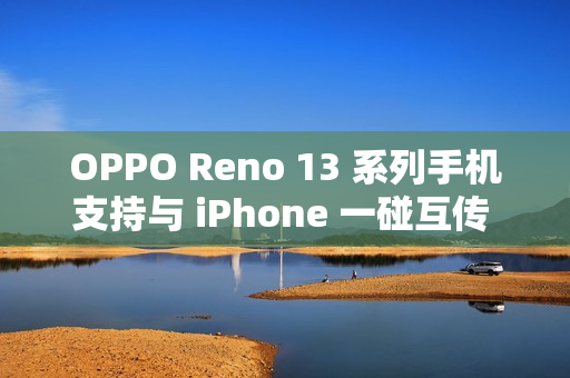 OPPO Reno 13 系列手机支持与 iPhone 一碰互传 Live 图