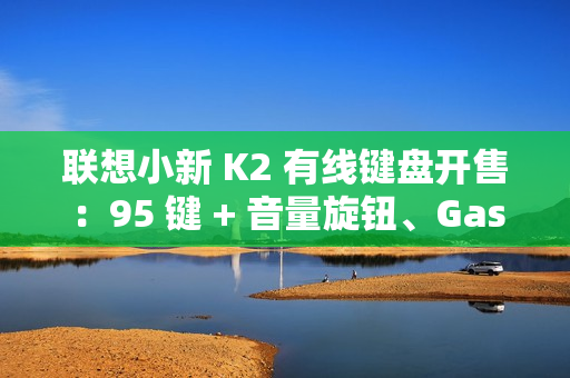 联想小新 K2 有线键盘开售：95 键 + 音量旋钮、Gasket 结构，59.9 元
