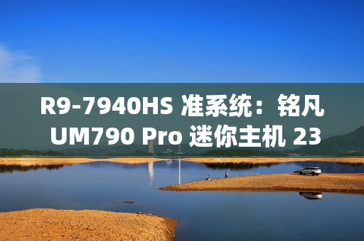 R9-7940HS 准系统：铭凡 UM790 Pro 迷你主机 2399 元新低（前 100 名）