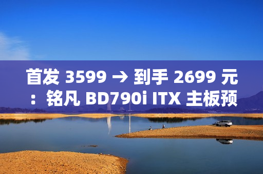 首发 3599 → 到手 2699 元：铭凡 BD790i ITX 主板预售新低（含 R9-7945HX 处理器）