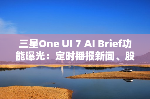三星One UI 7 AI Brief功能曝光：定时播报新闻、股市、天气等主题消息