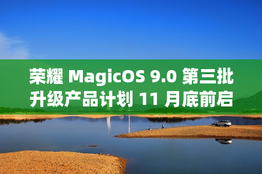 荣耀 MagicOS 9.0 第三批升级产品计划 11 月底前启动内测招募，含 Magic V / 100 系列等