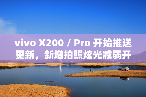 vivo X200 / Pro 开始推送更新,新增拍照炫光减弱开关及 AI 减弱功能 vivo X200 / Pro 开始推送更新,新增拍照炫光减弱开关及 AI 减弱功能
