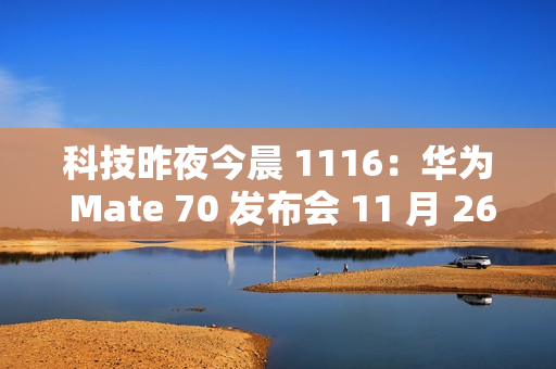 科技昨夜今晨 1116：华为 Mate 70 发布会 11 月 26 日举行；小米 SU7 Ultra 创纪录原型车亮相广州车展；九号回应 300 元下单电动车提车被拒...