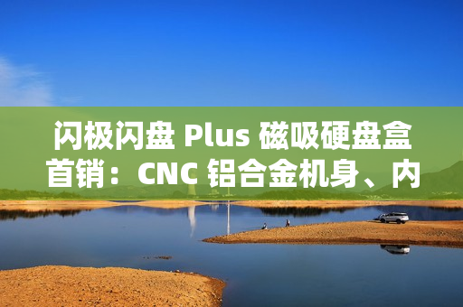 闪极闪盘 Plus 磁吸硬盘盒首销:CNC 铝合金机身、内置数据线,299 元 闪极闪盘 Plus 磁吸硬盘盒首销:CNC 铝合金机身、内置数据线,299 元