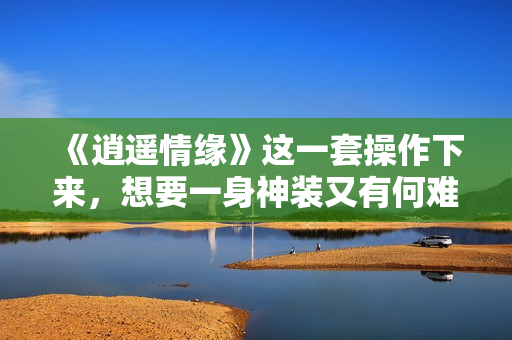 《逍遥情缘》这一套操作下来，想要一身神装又有何难？