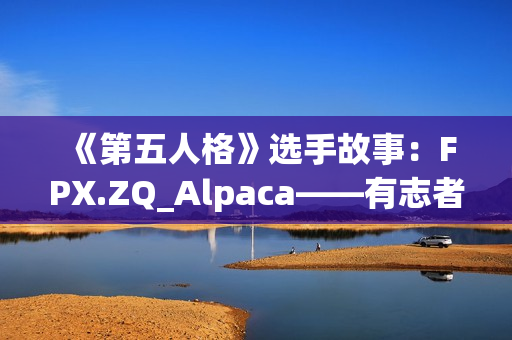 《第五人格》选手故事：FPX.ZQ_Alpaca——有志者，事竟成