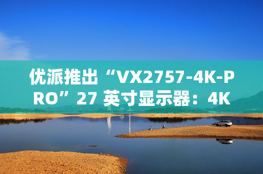 优派推出“VX2757-4K-PRO”27 英寸显示器：4K 160Hz，1499 元