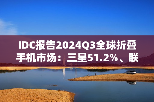 IDC报告2024Q3全球折叠手机市场:三星51.2%、联想15.1%、华为13.2%、荣耀7.6%、小米6.3% IDC报告2024Q3全球折叠手机市场:三星51.2%、联想15.1%、华为13.2%、荣耀7.6%、小米6.3%