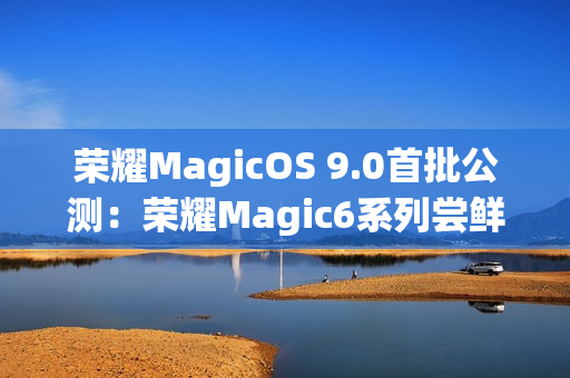 荣耀MagicOS 9.0首批公测：荣耀Magic6系列尝鲜