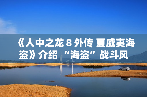 《人中之龙8外传 夏威夷海盗》介绍 “海盗”战斗风格及海盗主题游戏要素 《人中之龙8外传 夏威夷海盗》介绍 “海盗”战斗风格及海盗主题游戏要素