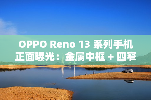 OPPO Reno 13 系列手机正面曝光：金属中框 + 四窄边直屏