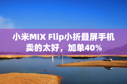 小米MIX Flip小折叠屏手机卖的太好，加单40%