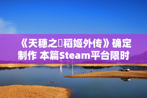 《天穗之咲稻姬外传》确定制作 本篇Steam平台限时促销中