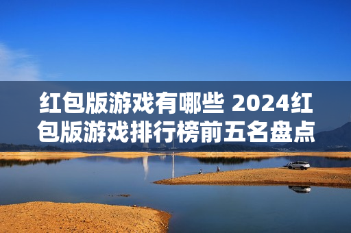 红包版游戏有哪些 2024红包版游戏排行榜前五名盘点