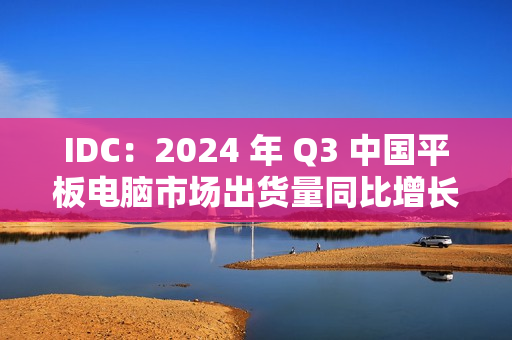IDC：2024 年 Q3 中国平板电脑市场出货量同比增长 9.3%，华为啃下苹果份额排名第一