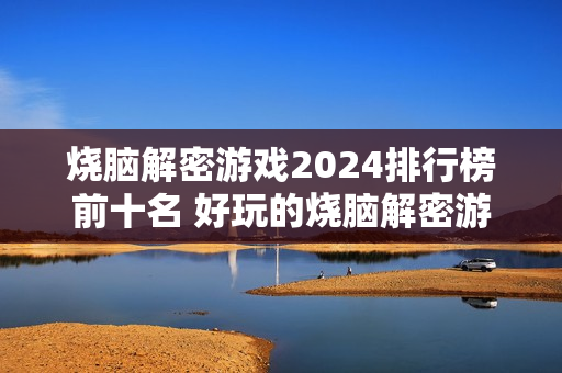 烧脑解密游戏2024排行榜前十名 好玩的烧脑解密游戏有哪些 烧脑解密游戏2024排行榜前十名 好玩的烧脑解密游戏有哪些