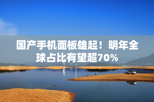 国产手机面板雄起！明年全球占比有望超70%