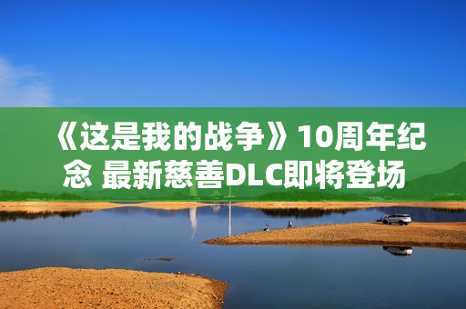 《这是我的战争》10周年纪念 最新慈善DLC即将登场