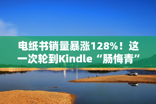 电纸书销量暴涨128%!这一次轮到Kindle“肠悔青”了? 电纸书销量暴涨128%!这一次轮到Kindle“肠悔青”了?