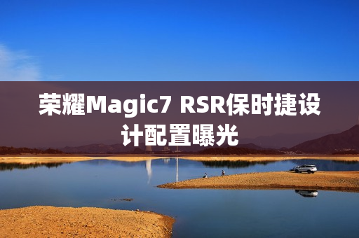 荣耀Magic7 RSR保时捷设计配置曝光