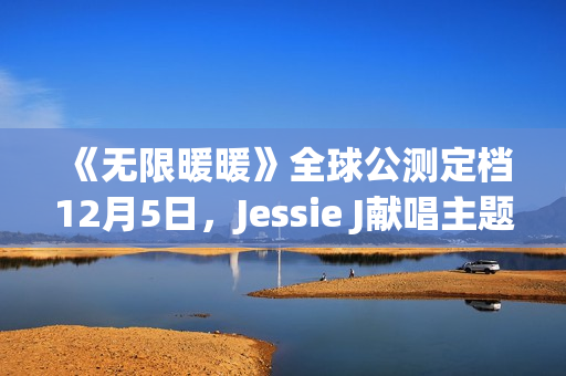 《无限暖暖》全球公测定档12月5日，Jessie J献唱主题曲《Together Till Infinity》