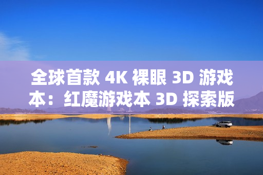 全球首款 4K 裸眼 3D 游戏本：红魔游戏本 3D 探索版发布