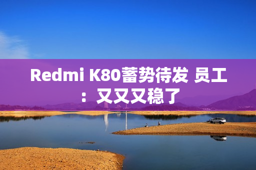 Redmi K80蓄势待发 员工：又又又稳了
