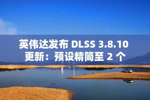 英伟达发布 DLSS 3.8.10 更新：预设精简至 2 个