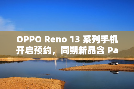 OPPO Reno 13 系列手机开启预约，同期新品含 Pad 3 平板