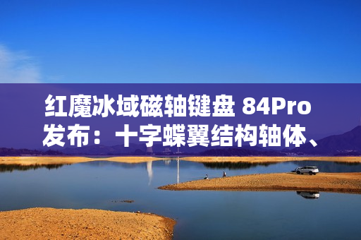红魔冰域磁轴键盘 84Pro 发布：十字蝶翼结构轴体、魔云智控屏