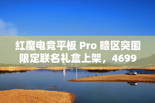 红魔电竞平板 Pro 暗区突围限定联名礼盒上架，4699 元