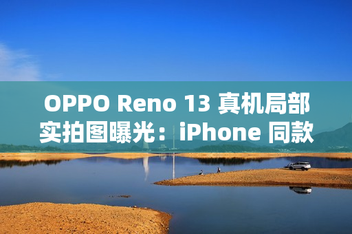 OPPO Reno 13 真机局部实拍图曝光：iPhone 同款一体式冷雕玻璃、无缝一体成型
