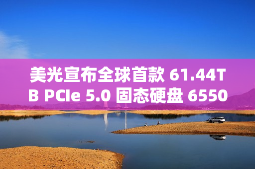 美光宣布全球首款 61.44TB PCIe 5.0 固态硬盘 6550 ION 出样