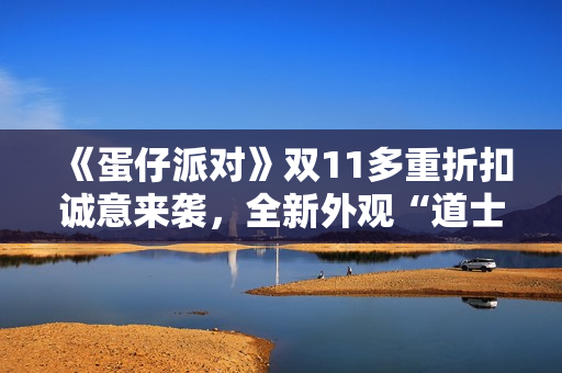《蛋仔派对》双11多重折扣诚意来袭，全新外观“道士鬼月”上线！
