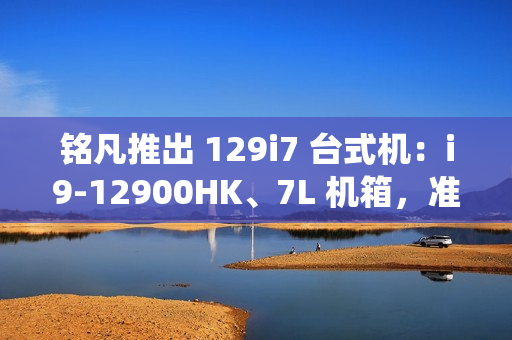 铭凡推出 129i7 台式机：i9-12900HK、7L 机箱，准系统售 2119 元