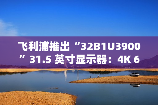 飞利浦推出“32B1U3900”31.5 英寸显示器：4K 60Hz VA 面板，配双 3W 扬声器