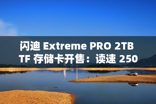 闪迪 Extreme PRO 2TB TF 存储卡开售：读速 250MB/s，1569 元