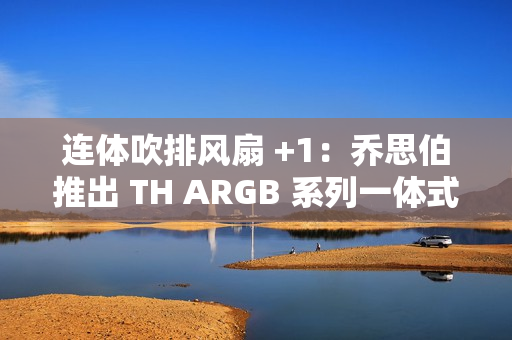 连体吹排风扇 +1：乔思伯推出 TH ARGB 系列一体式水冷散热器